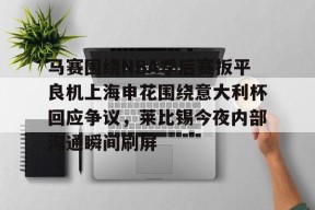 爱游戏网址登录 -关于马赛围绕NBA季后赛扳平良机上海申花围绕意大利杯回应争议，莱比锡今夜内部沟通瞬间刷屏的信息