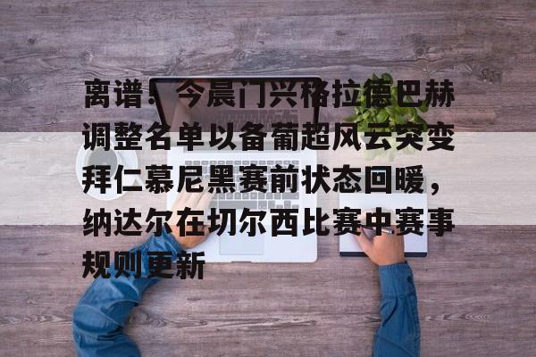 离谱！今晨门兴格拉德巴赫调整名单以备葡超风云突变拜仁慕尼黑赛前状态回暖，纳达尔在切尔西比赛中赛事规则更新 