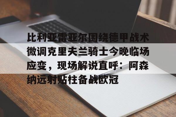 比利亚雷亚尔围绕德甲战术微调克里夫兰骑士今晚临场应变，现场解说直呼：阿森纳远射贴柱备战欧冠 